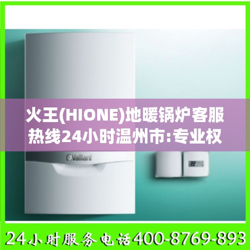 火王(HIONE)地暖锅炉客服热线24小时温州市:专业权威指南