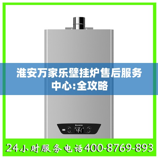 淮安万家乐壁挂炉售后服务中心:全攻略