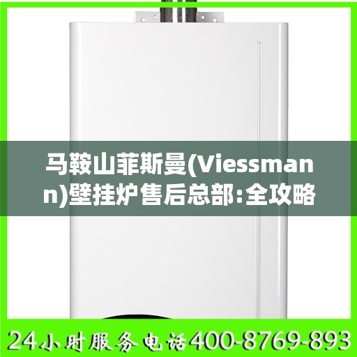 马鞍山菲斯曼(Viessmann)壁挂炉售后总部:全攻略
