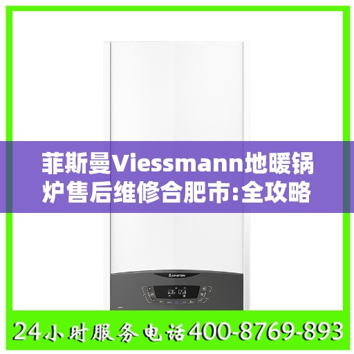 菲斯曼Viessmann地暖锅炉售后维修合肥市:全攻略