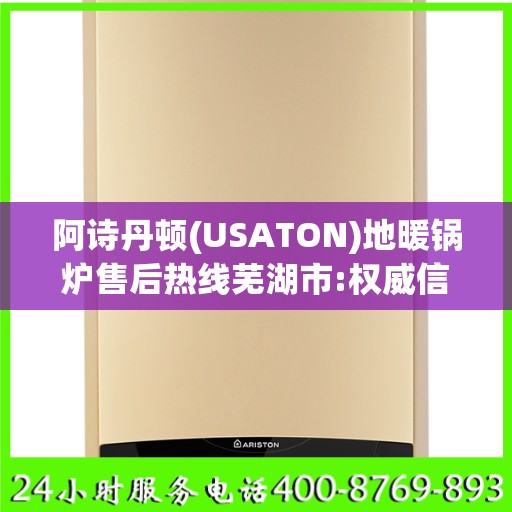 阿诗丹顿(USATON)地暖锅炉售后热线芜湖市:权威信息