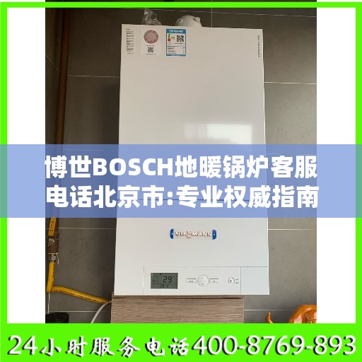博世BOSCH地暖锅炉客服电话北京市:专业权威指南