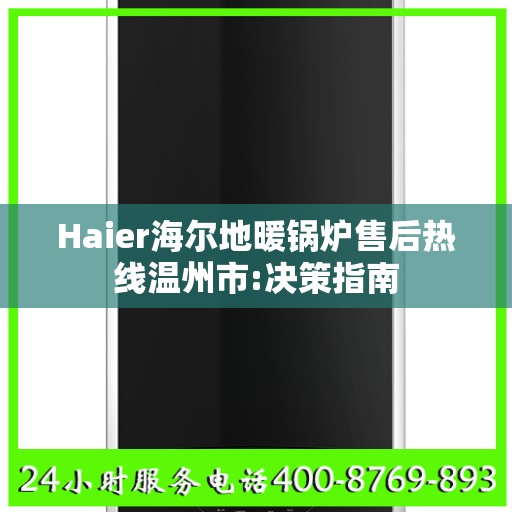 Haier海尔地暖锅炉售后热线温州市:决策指南