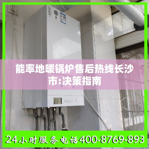 能率地暖锅炉售后热线长沙市:决策指南