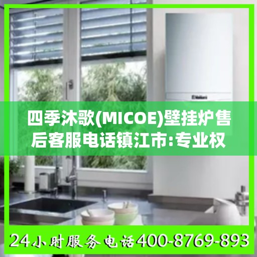 四季沐歌(MICOE)壁挂炉售后客服电话镇江市:专业权威指南