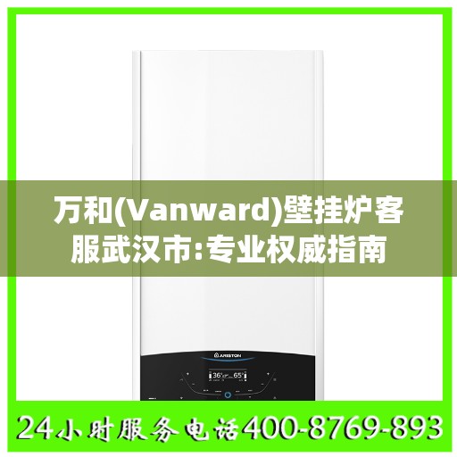 万和(Vanward)壁挂炉客服武汉市:专业权威指南