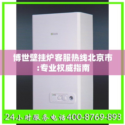 博世壁挂炉客服热线北京市:专业权威指南