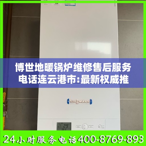 博世地暖锅炉维修售后服务电话连云港市:最新权威推荐