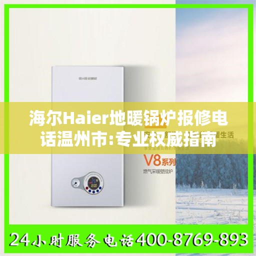 海尔Haier地暖锅炉报修电话温州市:专业权威指南