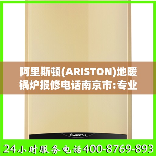 阿里斯顿(ARISTON)地暖锅炉报修电话南京市:专业权威指南