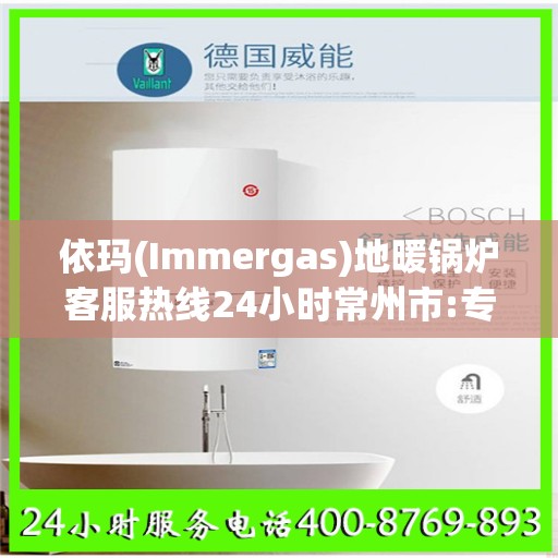 依玛(Immergas)地暖锅炉客服热线24小时常州市:专业权威指南