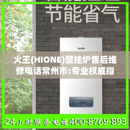 火王(HIONE)壁挂炉售后维修电话常州市:专业权威指南