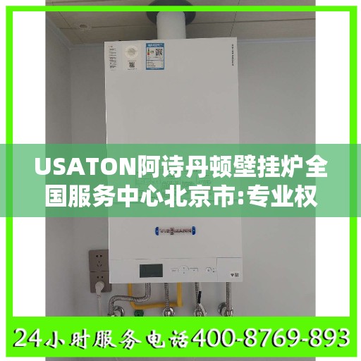 USATON阿诗丹顿壁挂炉全国服务中心北京市:专业权威指南