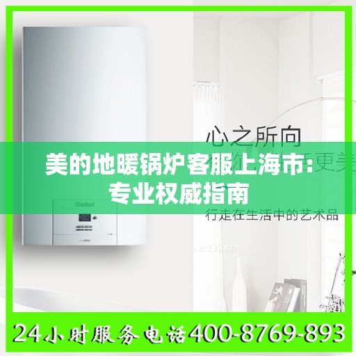 美的地暖锅炉客服上海市:专业权威指南