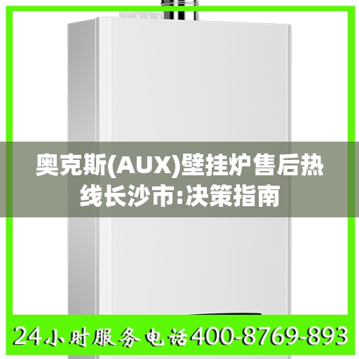 奥克斯(AUX)壁挂炉售后热线长沙市:决策指南