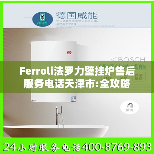 Ferroli法罗力壁挂炉售后服务电话天津市:全攻略