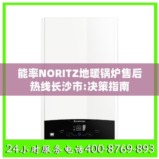 能率NORITZ地暖锅炉售后热线长沙市:决策指南