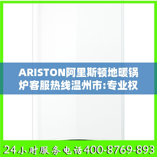 ARISTON阿里斯顿地暖锅炉客服热线温州市:专业权威指南