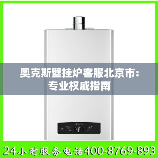 奥克斯壁挂炉客服北京市:专业权威指南