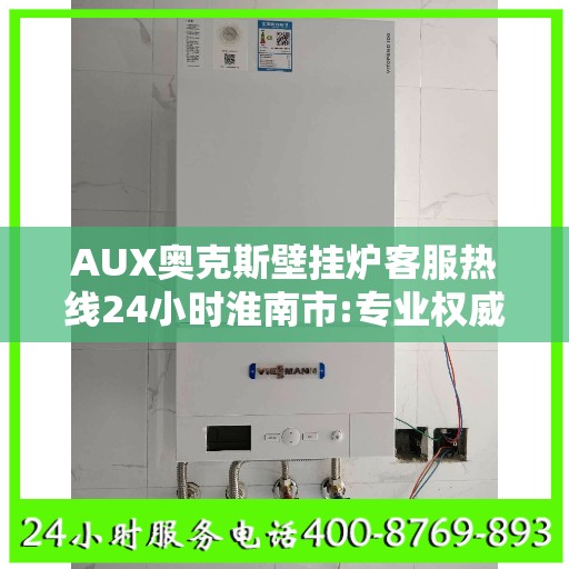 AUX奥克斯壁挂炉客服热线24小时淮南市:专业权威指南