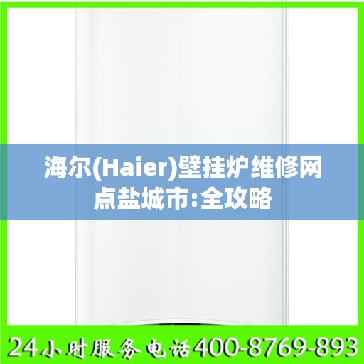 海尔(Haier)壁挂炉维修网点盐城市:全攻略