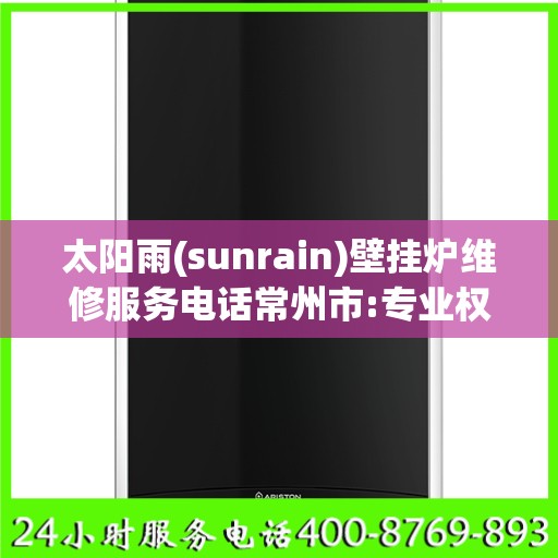 太阳雨(sunrain)壁挂炉维修服务电话常州市:专业权威指南