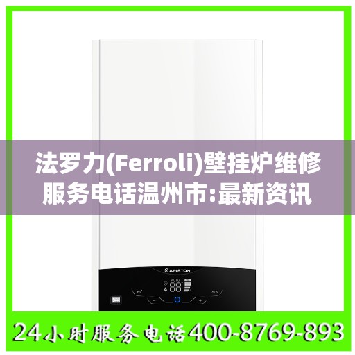 法罗力(Ferroli)壁挂炉维修服务电话温州市:最新资讯