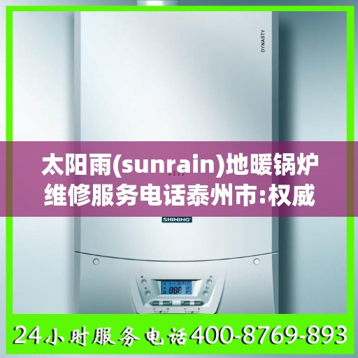 太阳雨(sunrain)地暖锅炉维修服务电话泰州市:权威信息