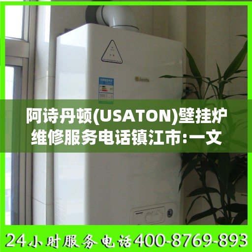 阿诗丹顿(USATON)壁挂炉维修服务电话镇江市:一文读懂