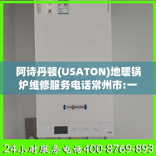 阿诗丹顿(USATON)地暖锅炉维修服务电话常州市:一文读懂