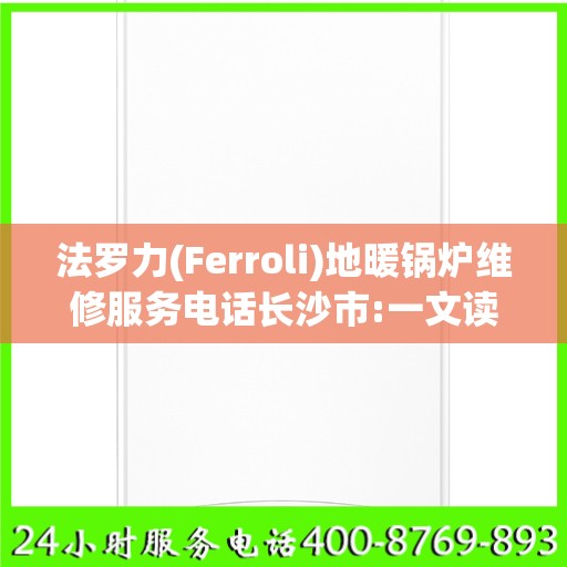 法罗力(Ferroli)地暖锅炉维修服务电话长沙市:一文读懂