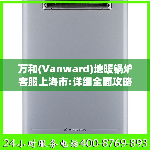 万和(Vanward)地暖锅炉客服上海市:详细全面攻略