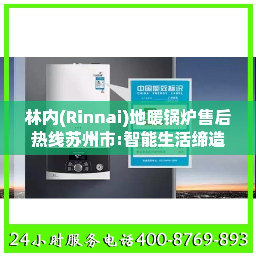林内(Rinnai)地暖锅炉售后热线苏州市:智能生活缔造者