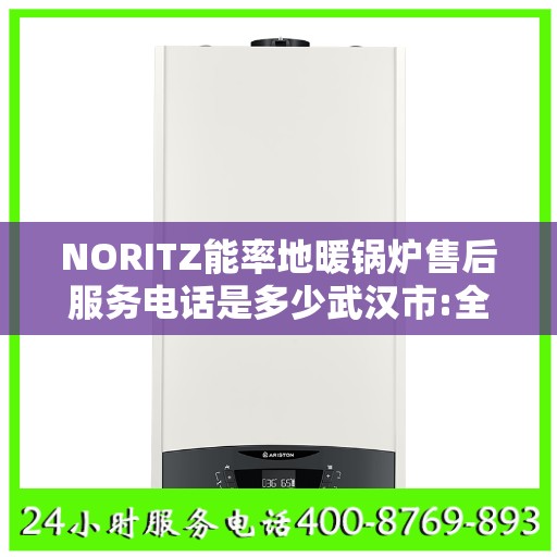 NORITZ能率地暖锅炉售后服务电话是多少武汉市:全攻略