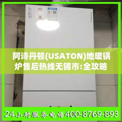 阿诗丹顿(USATON)地暖锅炉售后热线无锡市:全攻略