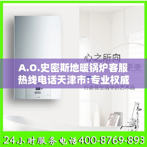 A.O.史密斯地暖锅炉客服热线电话天津市:专业权威指南