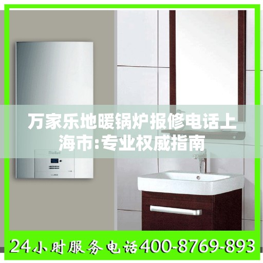 万家乐地暖锅炉报修电话上海市:专业权威指南