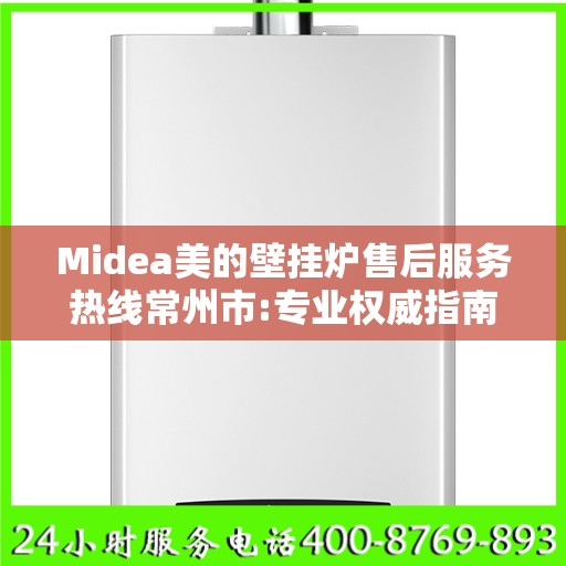 Midea美的壁挂炉售后服务热线常州市:专业权威指南