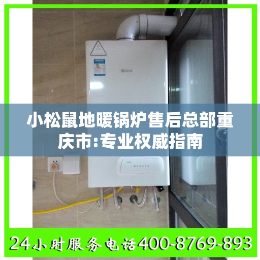 小松鼠地暖锅炉售后总部重庆市:专业权威指南