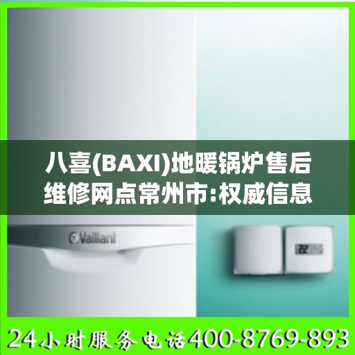 八喜(BAXI)地暖锅炉售后维修网点常州市:权威信息