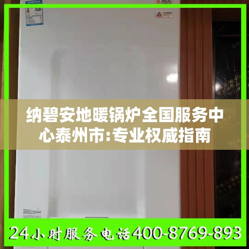 纳碧安地暖锅炉全国服务中心泰州市:专业权威指南