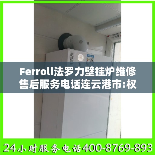 Ferroli法罗力壁挂炉维修售后服务电话连云港市:权威信息