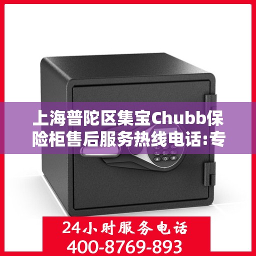上海普陀区集宝Chubb保险柜售后服务热线电话:专业权威指南