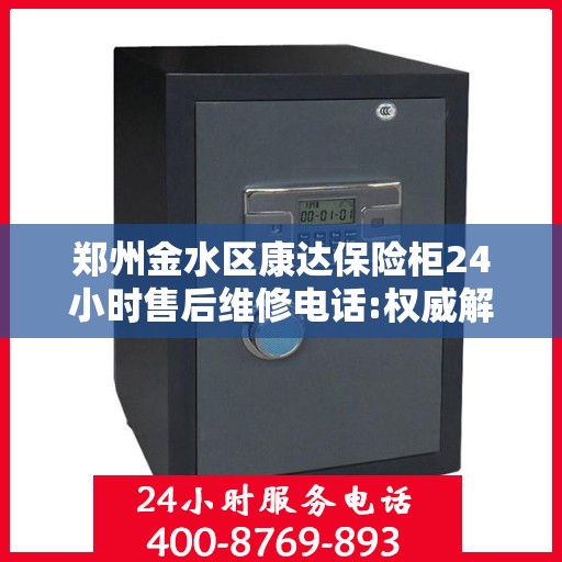 郑州金水区康达保险柜24小时售后维修电话:权威解读