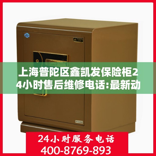 上海普陀区鑫凯发保险柜24小时售后维修电话:最新动态