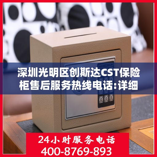 深圳光明区创斯达CST保险柜售后服务热线电话:详细全面攻略