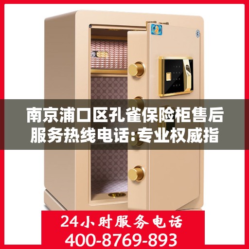 南京浦口区孔雀保险柜售后服务热线电话:专业权威指南