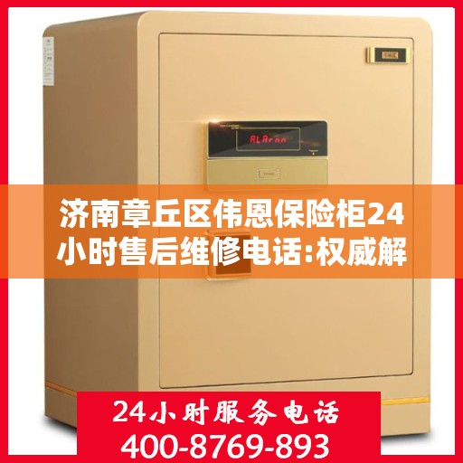 济南章丘区伟恩保险柜24小时售后维修电话:权威解读