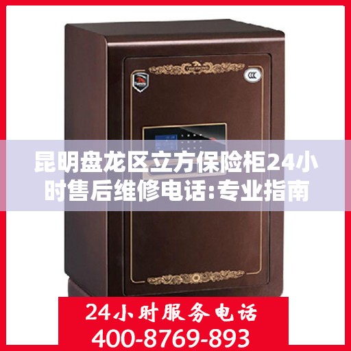 昆明盘龙区立方保险柜24小时售后维修电话:专业指南最新攻略