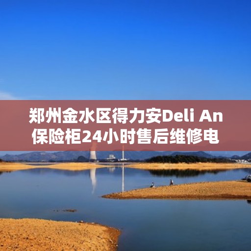 郑州金水区得力安Deli An保险柜24小时售后维修电话:权威解读